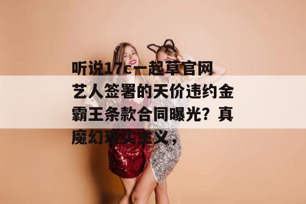 听说17c一起草官网艺人签署的天价违约金霸王条款合同曝光?真魔幻现实主义,