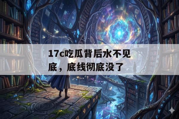 17c吃瓜背后水不见底,底线彻底没了