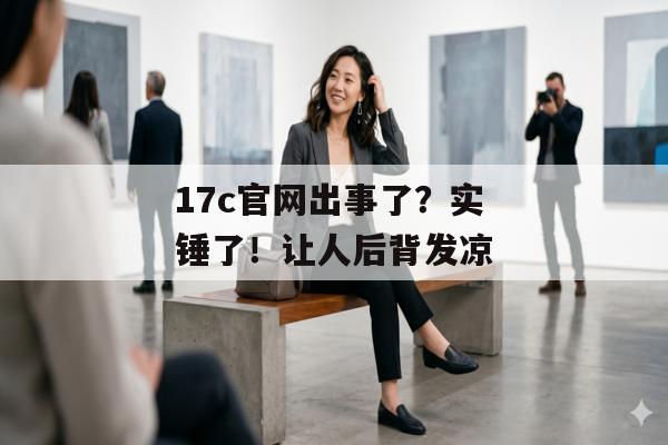 17c官网出事了?实锤了!让人后背发凉