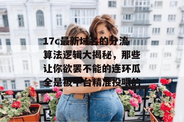 17c最新域名的分流算法逻辑大揭秘,那些让你欲罢不能的连环瓜全是被平台精准投喂的