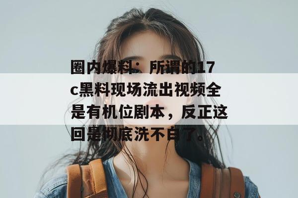 圈内爆料:所谓的17c黑料现场流出视频全是有机位剧本,反正这回是彻底洗不白了。