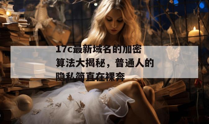 17c最新域名的加密算法大揭秘,普通人的隐私简直在裸奔