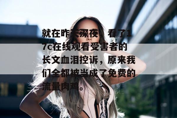 就在昨天深夜,看了17c在线观看受害者的长文血泪控诉,原来我们全都被当成了免费的流量肉鸡。