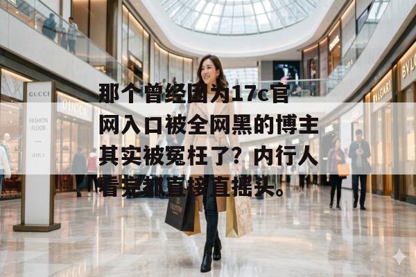 那个曾经因为17c官网入口被全网黑的博主其实被冤枉了？内行人看完都直接直摇头。