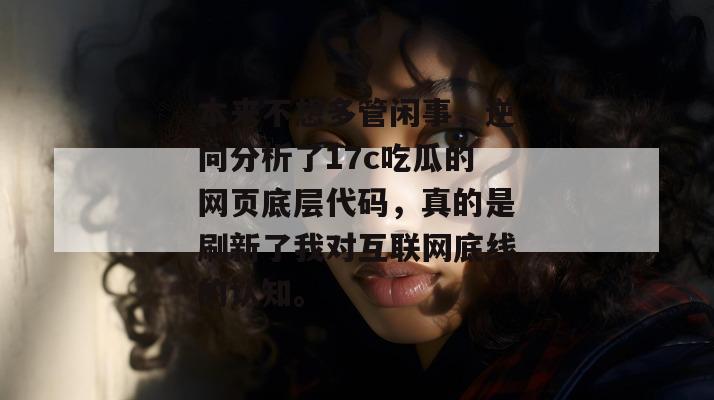 本来不想多管闲事,逆向分析了17c吃瓜的网页底层代码,真的是刷新了我对互联网底线的认知。