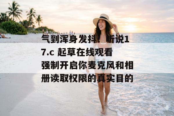 气到浑身发抖！听说17.c 起草在线观看强制开启你麦克风和相册读取权限的真实目的
