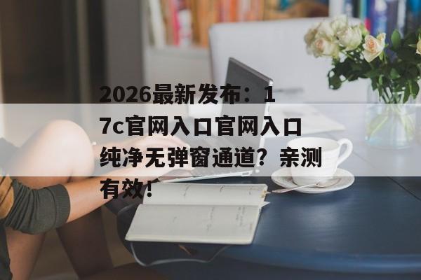 2026最新发布：17c官网入口官网入口纯净无弹窗通道？亲测有效！