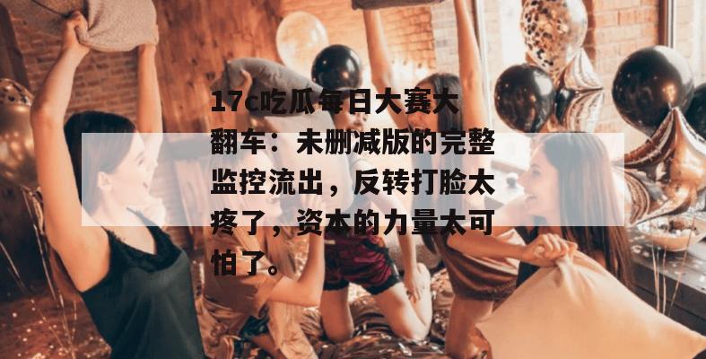17c吃瓜每日大赛大翻车：未删减版的完整监控流出，反转打脸太疼了，资本的力量太可怕了。