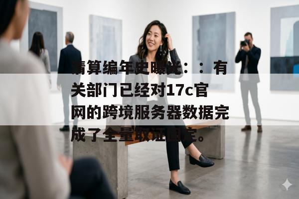 清算编年史曝光：：有关部门已经对17c官网的跨境服务器数据完成了全量取证固定。