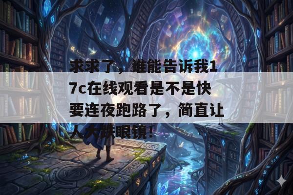 求求了，谁能告诉我17c在线观看是不是快要连夜跑路了，简直让人大跌眼镜！
