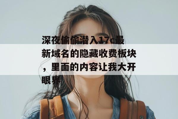 深夜偷偷潜入17c最新域名的隐藏收费板块，里面的内容让我大开眼界